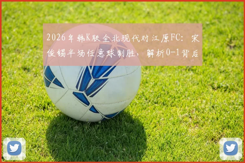 2026年韩K联全北现代对江原FC：宋俊锡半场任意球制胜，解析0-1背后战术与走势