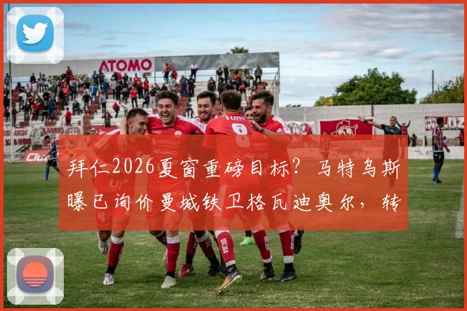 拜仁2026夏窗重磅目标？马特乌斯曝已询价曼城铁卫格瓦迪奥尔，转会费成关键，后防升级分析