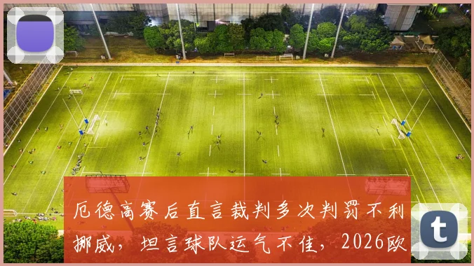 厄德高赛后直言裁判多次判罚不利挪威，坦言球队运气不佳，2026欧洲杯预选赛前景分析