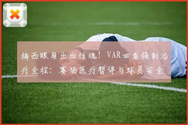 梅西眼角出血惊魂！VAR回看强制治疗全程：赛场医疗暂停与球员安全规则的探讨