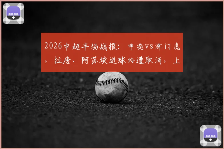2026中超半场战报：申花vs津门虎，拉唐、阿苏埃进球均遭取消，上半场0-0收场解析