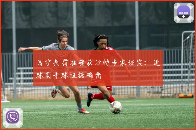 马宁判罚准确获沙特专家证实:进球前手球证据确凿