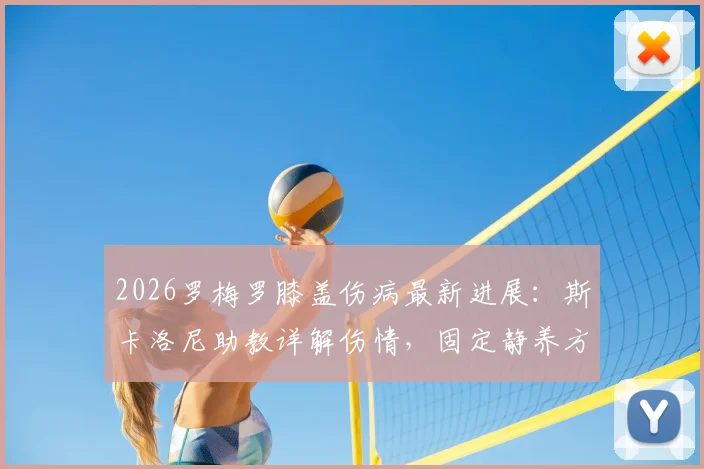 2026罗梅罗膝盖伤病最新进展：斯卡洛尼助教详解伤情，固定静养方案与恢复时间预测