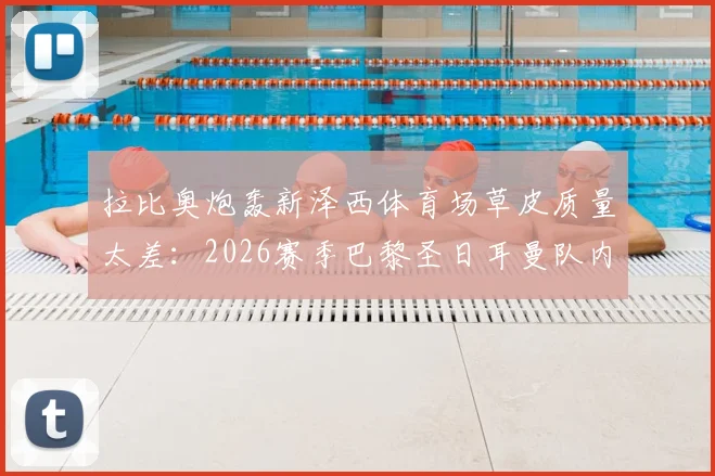 拉比奥炮轰新泽西体育场草皮质量太差：2026赛季巴黎圣日耳曼队内氛围良好，姆巴佩状态备受关注