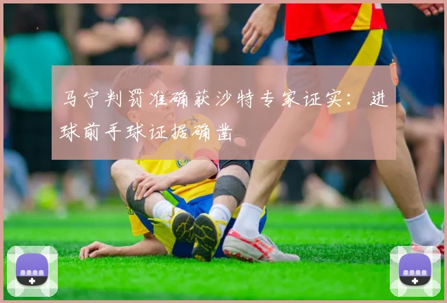马宁判罚准确获沙特专家证实：进球前手球证据确凿