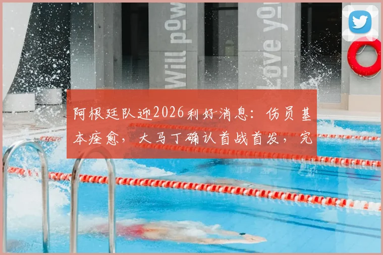阿根廷队迎2026利好消息：伤员基本痊愈，大马丁确认首战首发，完整阵容待亮相