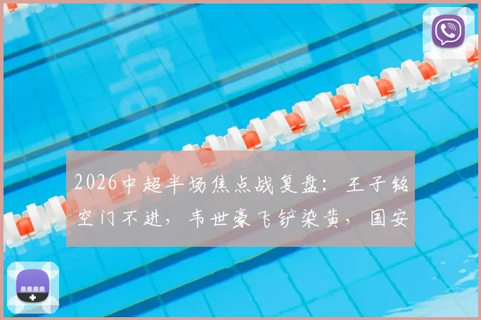 2026中超半场焦点战复盘：王子铭空门不进，韦世豪飞铲染黄，国安闷平蓉城
