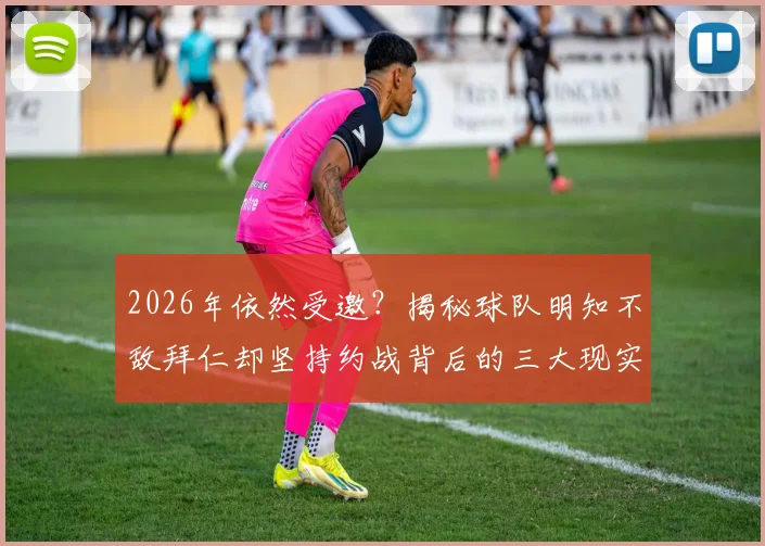 2026年依然受邀？揭秘球队明知不敌拜仁却坚持约战背后的三大现实原因