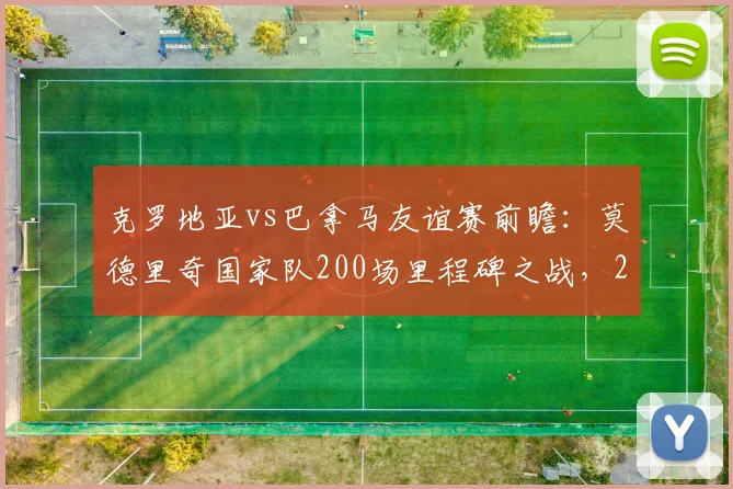 克罗地亚vs巴拿马友谊赛前瞻：莫德里奇国家队200场里程碑之战，2026世界杯征程起点？附直播观赛指南