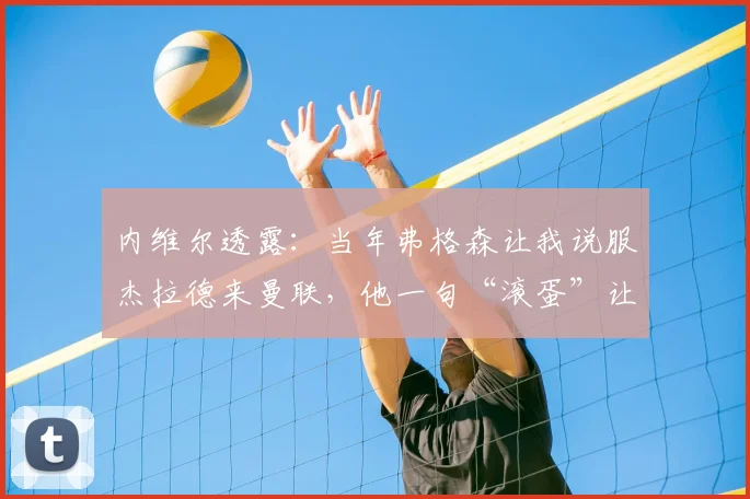 内维尔透露:当年弗格森让我说服杰拉德来曼联,他一句“滚蛋”让交易告吹