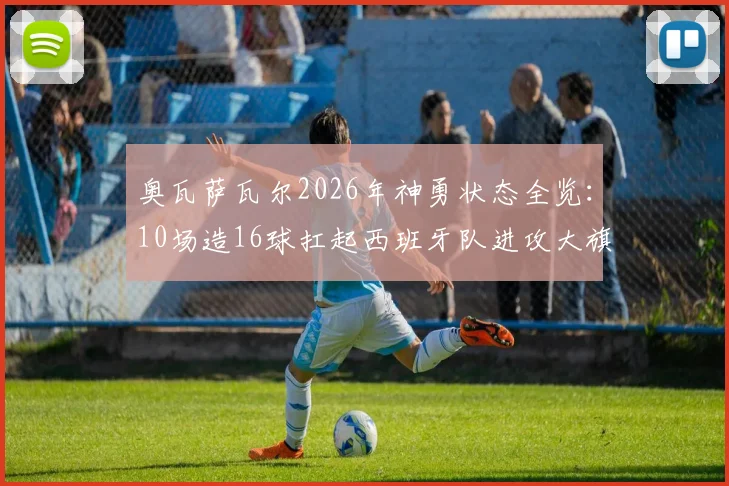 奥瓦萨瓦尔2026年神勇状态全览：10场造16球扛起西班牙队进攻大旗，效率数据深度解读