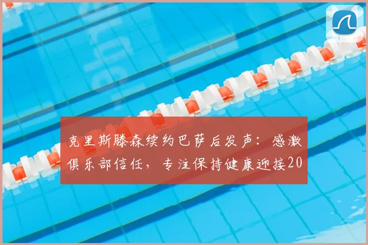 克里斯滕森续约巴萨后发声：感激俱乐部信任，专注保持健康迎接2026新赛季挑战