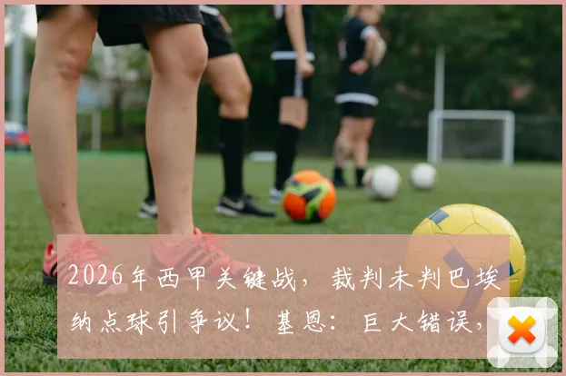 2026年西甲关键战，裁判未判巴埃纳点球引争议！基恩：巨大错误，或成比赛胜负转折点