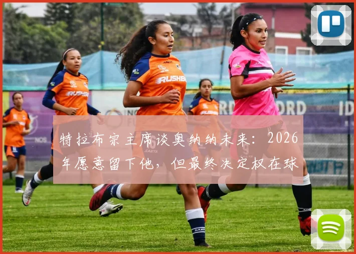 特拉布宗主席谈奥纳纳未来：2026年愿意留下他，但最终决定权在球员本人