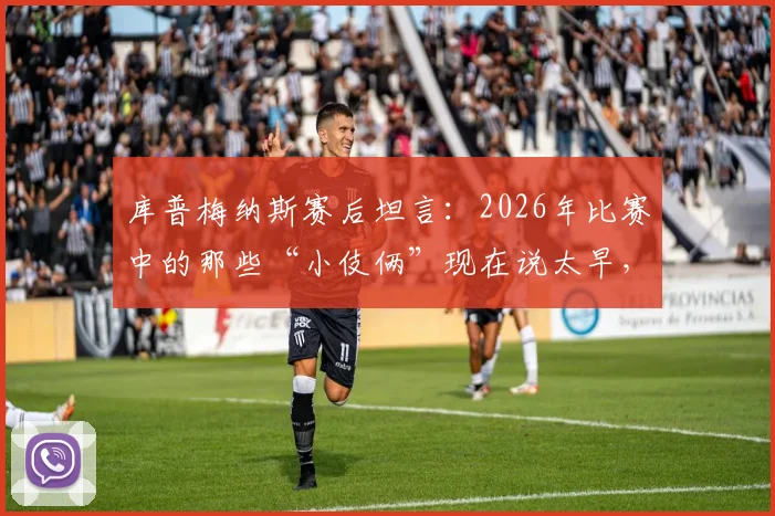 库普梅纳斯赛后坦言：2026年比赛中的那些“小伎俩”现在说太早，战术智慧引热议