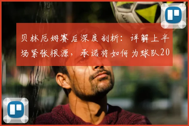 贝林厄姆赛后深度剖析：详解上半场紧张根源，承诺将如何为球队2026年征程拼尽全力