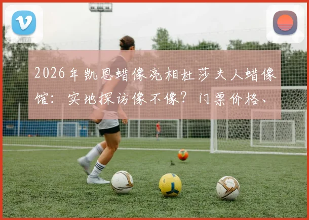 2026年凯恩蜡像亮相杜莎夫人蜡像馆：实地探访像不像？门票价格、合影攻略及游客真实评价一览