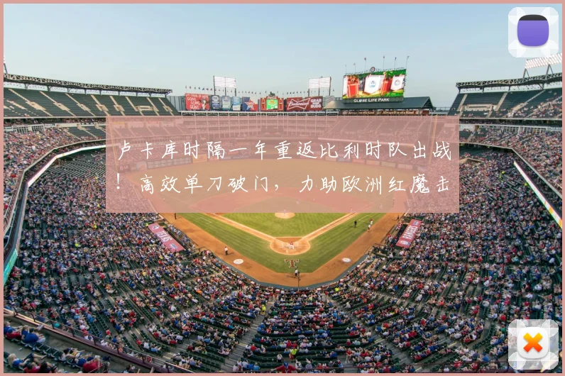 卢卡库时隔一年重返比利时队出战!高效单刀破门,力助欧洲红魔击败克罗地亚,赛后数据解析