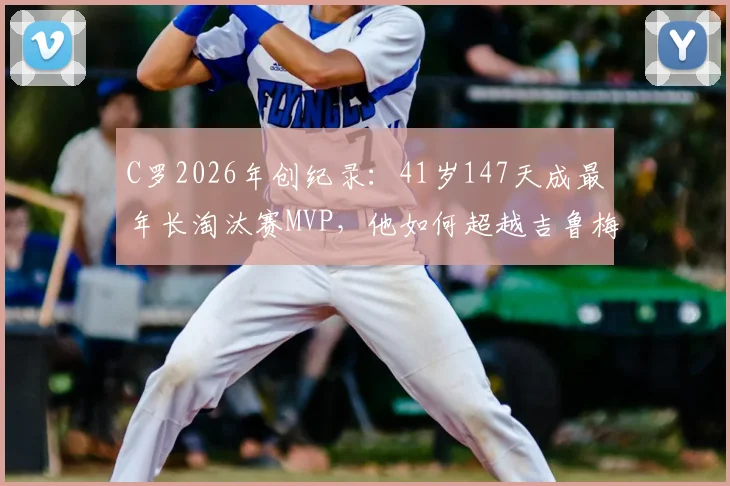 C罗2026年创纪录：41岁147天成最年长淘汰赛MVP，他如何超越吉鲁梅西？足坛老将传奇盘点