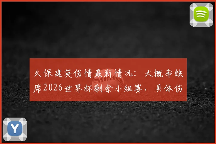 久保建英伤情最新情况:大概率缺席2026世界杯剩余小组赛,具体伤势不明影响几何