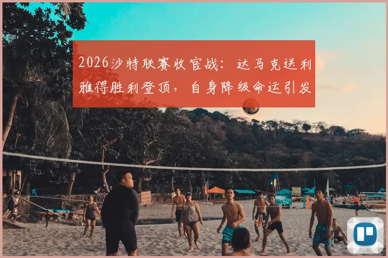 2026沙特联赛收官战:达马克送利雅得胜利登顶,自身降级命运引发热议,附赛季最终积分榜详解