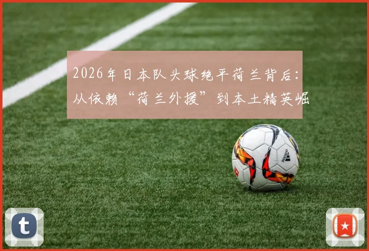 2026年日本队头球绝平荷兰背后：从依赖“荷兰外援”到本土精英崛起的足球进化之路