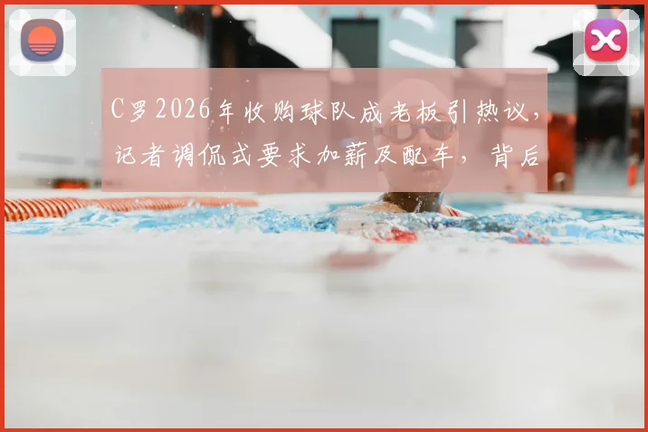 C罗2026年收购球队成老板引热议，记者调侃式要求加薪及配车，背后球星转型商业的启示
