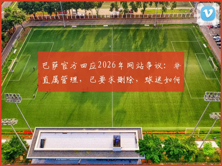 巴萨官方回应2026年网站争议:非直属管理,已要求删除,球迷如何辨别官方渠道指南