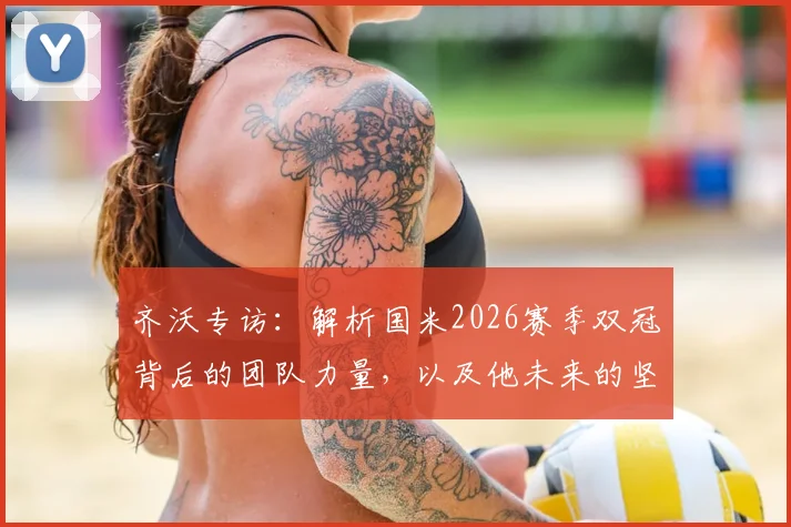 齐沃专访：解析国米2026赛季双冠背后的团队力量，以及他未来的坚守承诺