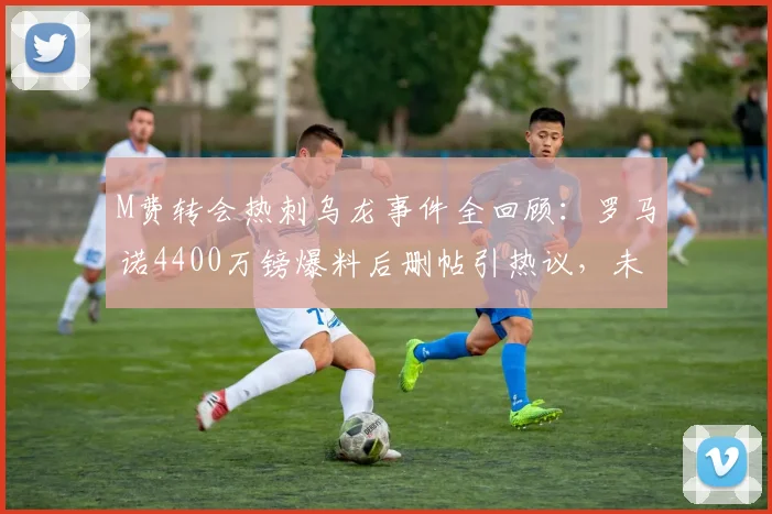 M费转会热刺乌龙事件全回顾:罗马诺4400万镑爆料后删帖引热议,未来去向深度分析