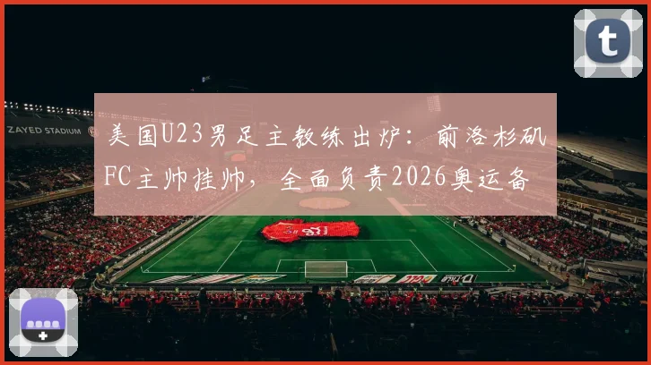 美国U23男足主教练出炉：前洛杉矶FC主帅挂帅，全面负责2026奥运备战计划