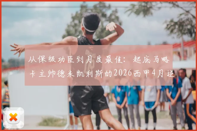 从保级功臣到月度最佳:起底马略卡主帅德米凯利斯的2026西甲4月逆袭之路,解析其2胜1平战术奥秘