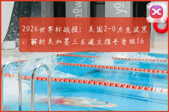 2026世界杯战报:美国2-0力克波黑,解析美加墨三东道主携手晋级16强背后的关键因素