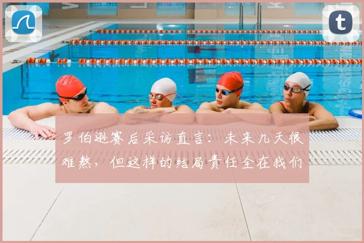 罗伯逊赛后采访直言：未来几天很难熬，但这样的结局责任全在我们自己身上