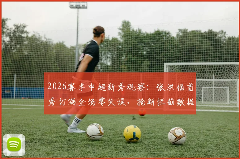 2026赛季中超新秀观察:张洪福首秀打满全场零失误,抢断拦截数据亮眼背后的启示