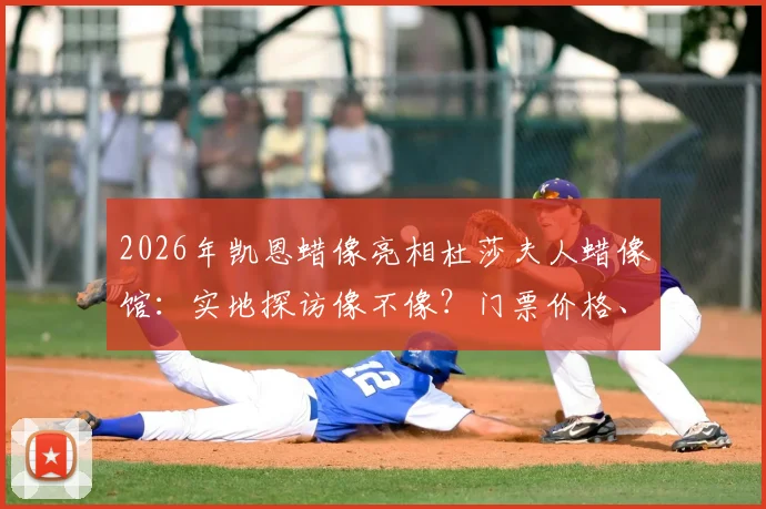 2026年凯恩蜡像亮相杜莎夫人蜡像馆:实地探访像不像?门票价格、合影攻略及游客真实评价一览