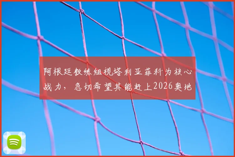 阿根廷教练组视塔利亚菲科为核心战力,急切希望其能赶上2026奥地利关键赛