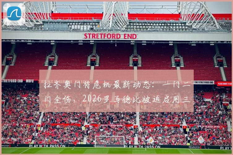 拉齐奥门将危机最新动态:一门二门全伤,2026罗马德比被迫启用三门,谁将临危受命?