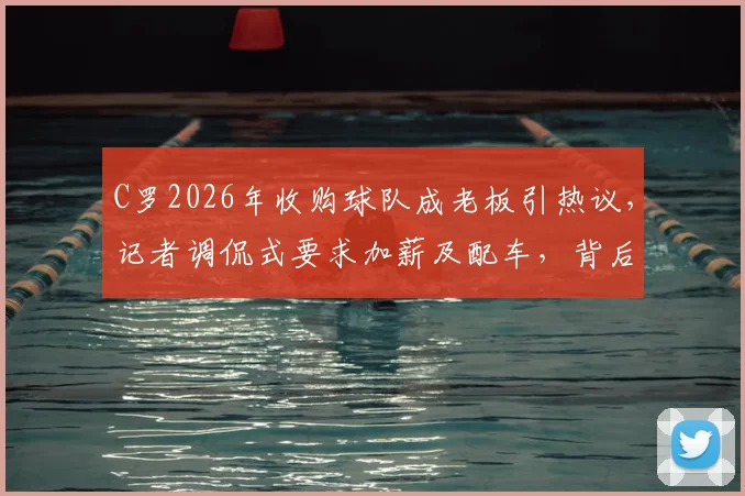 C罗2026年收购球队成老板引热议,记者调侃式要求加薪及配车,背后球星转型商业的启示