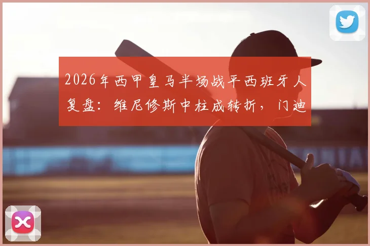 2026年西甲皇马半场战平西班牙人复盘：维尼修斯中柱成转折，门迪伤退引担忧