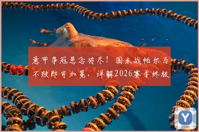 意甲争冠悬念将尽!国米战帕尔马不败即可加冕,详解2026赛季终极悬念