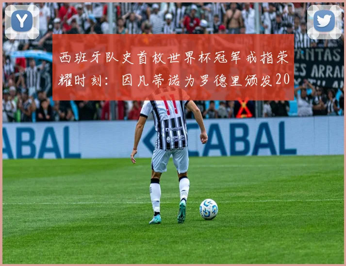 西班牙队史首枚世界杯冠军戒指荣耀时刻:因凡蒂诺为罗德里颁发2026冠军荣誉