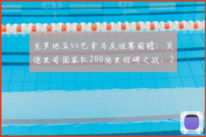 克罗地亚vs巴拿马友谊赛前瞻:莫德里奇国家队200场里程碑之战,2026世界杯征程起点?附直播观赛指南