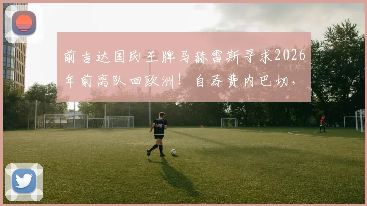 前吉达国民王牌马赫雷斯寻求2026年前离队回欧洲！自荐费内巴切，沙特淘金遇冷？
