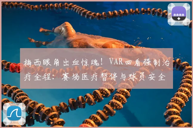 梅西眼角出血惊魂！VAR回看强制治疗全程：赛场医疗暂停与球员安全规则的探讨