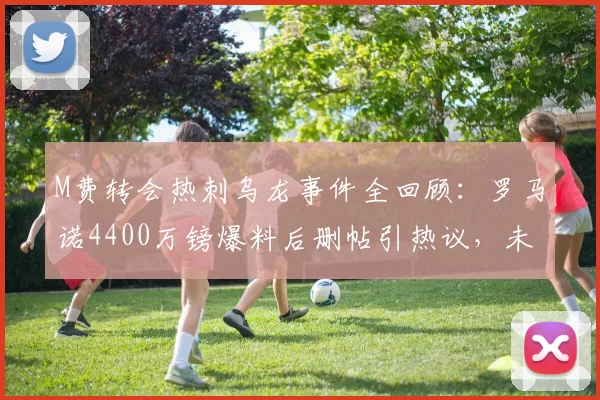 M费转会热刺乌龙事件全回顾：罗马诺4400万镑爆料后删帖引热议，未来去向深度分析