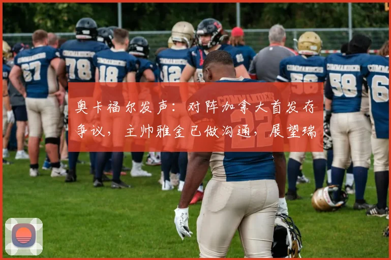 奥卡福尔发声:对阵加拿大首发存争议,主帅雅金已做沟通,展望瑞士队2026欧洲杯之路