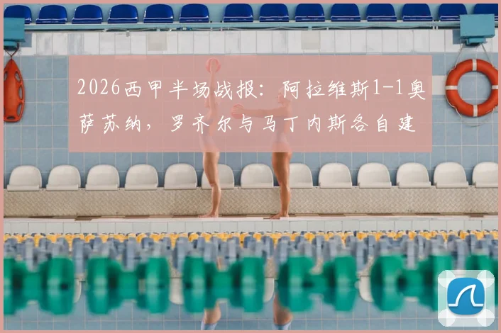 2026西甲半场战报:阿拉维斯1-1奥萨苏纳,罗齐尔与马丁内斯各自建功,附最新即时比分查询