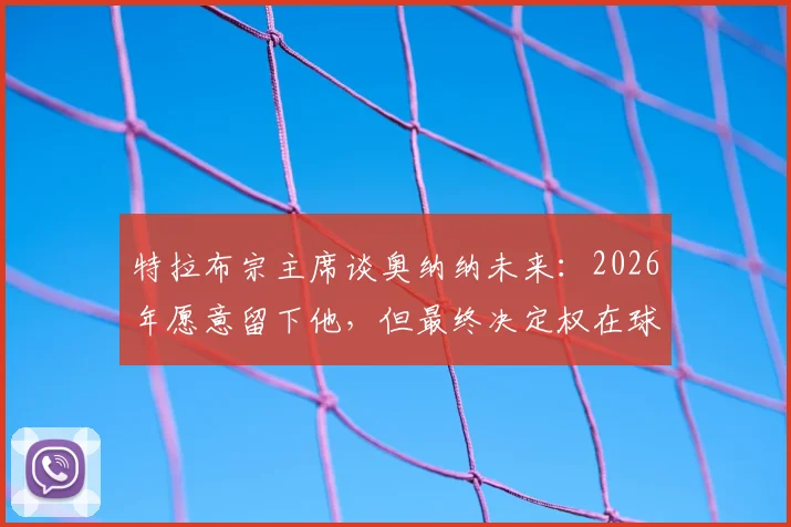 特拉布宗主席谈奥纳纳未来:2026年愿意留下他,但最终决定权在球员本人