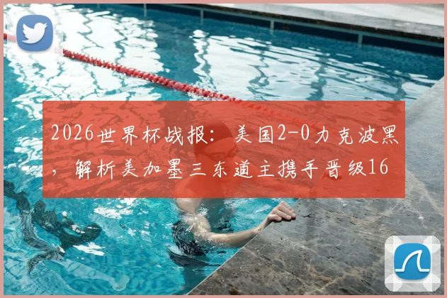 2026世界杯战报：美国2-0力克波黑，解析美加墨三东道主携手晋级16强背后的关键因素